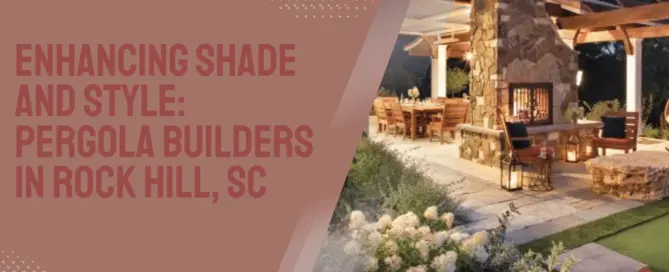 Enhancing Shade and Style Pergola Builders in Rock Hill, SC